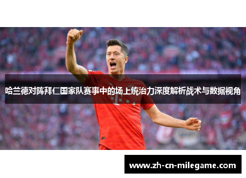 哈兰德对阵拜仁国家队赛事中的场上统治力深度解析战术与数据视角 哈兰德对阵拜仁国家队赛事中的场上统治力深度解析战术与数据视角