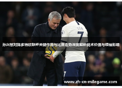 孙兴慜对阵多特欧联杯关键作用与比赛走势深度解析战术价值与领袖影响 孙兴慜对阵多特欧联杯关键作用与比赛走势深度解析战术价值与领袖影响