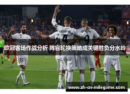 欧冠客场作战分析 阵容轮换策略成关键胜负分水岭