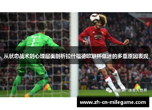 从状态战术到心理层面剖析拉什福德欧联杯低迷的多重原因表现