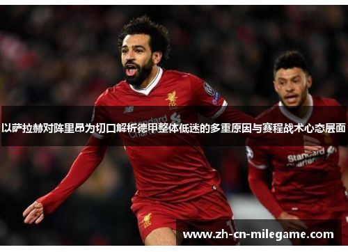 以萨拉赫对阵里昂为切口解析德甲整体低迷的多重原因与赛程战术心态层面 以萨拉赫对阵里昂为切口解析德甲整体低迷的多重原因与赛程战术心态层面