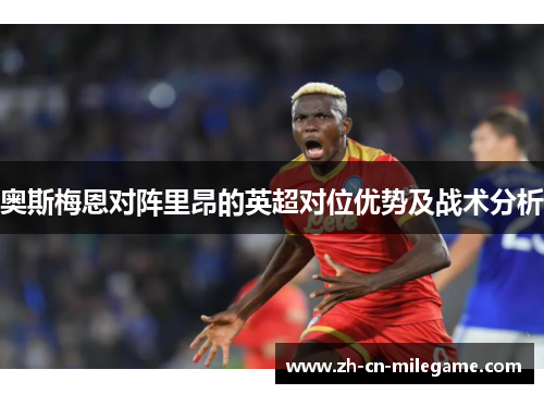 奥斯梅恩对阵里昂的英超对位优势及战术分析