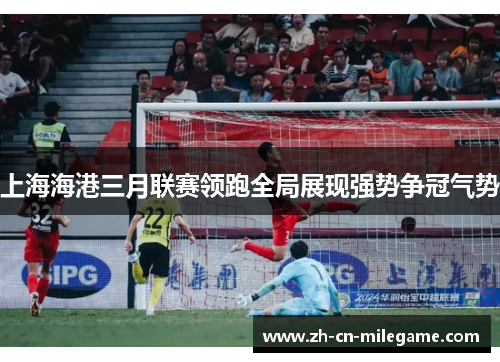 上海海港三月联赛领跑全局展现强势争冠气势 上海海港三月联赛领跑全局展现强势争冠气势