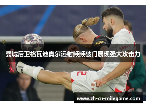 曼城后卫格瓦迪奥尔远射频频破门展现强大攻击力