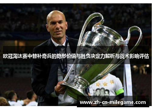 欧冠淘汰赛中替补奇兵的隐形价值与胜负决定力解析与战术影响评估 欧冠淘汰赛中替补奇兵的隐形价值与胜负决定力解析与战术影响评估