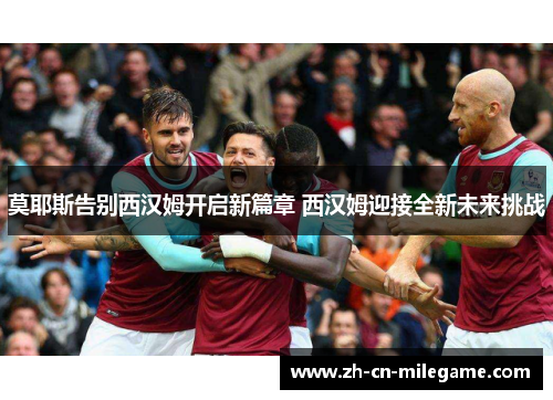 莫耶斯告别西汉姆开启新篇章 西汉姆迎接全新未来挑战 莫耶斯告别西汉姆开启新篇章 西汉姆迎接全新未来挑战