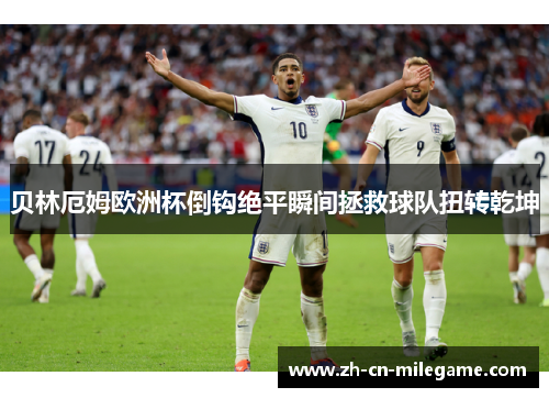 贝林厄姆欧洲杯倒钩绝平瞬间拯救球队扭转乾坤 贝林厄姆欧洲杯倒钩绝平瞬间拯救球队扭转乾坤