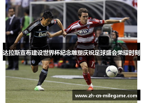 达拉斯宣布建设世界杯纪念雕塑庆祝足球盛会荣耀时刻 达拉斯宣布建设世界杯纪念雕塑庆祝足球盛会荣耀时刻