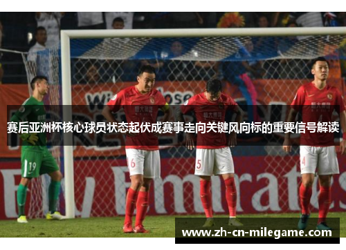 赛后亚洲杯核心球员状态起伏成赛事走向关键风向标的重要信号解读 赛后亚洲杯核心球员状态起伏成赛事走向关键风向标的重要信号解读