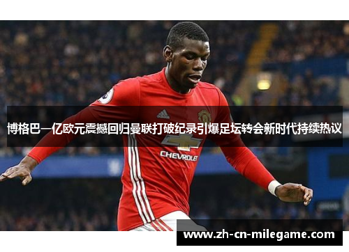 博格巴一亿欧元震撼回归曼联打破纪录引爆足坛转会新时代持续热议
