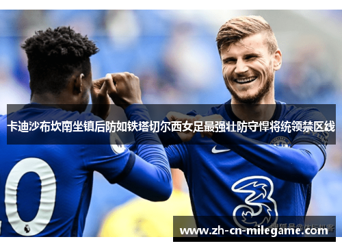 卡迪沙布坎南坐镇后防如铁塔切尔西女足最强壮防守悍将统领禁区线