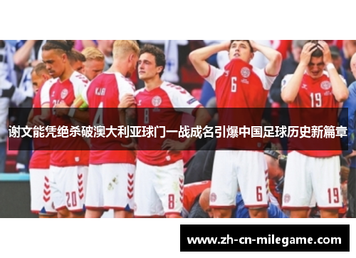 谢文能凭绝杀破澳大利亚球门一战成名引爆中国足球历史新篇章 谢文能凭绝杀破澳大利亚球门一战成名引爆中国足球历史新篇章