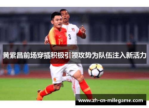 黄紫昌前场穿插积极引领攻势为队伍注入新活力 黄紫昌前场穿插积极引领攻势为队伍注入新活力