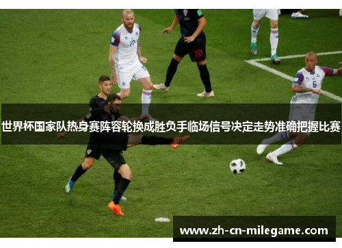 世界杯国家队热身赛阵容轮换成胜负手临场信号决定走势准确把握比赛 世界杯国家队热身赛阵容轮换成胜负手临场信号决定走势准确把握比赛