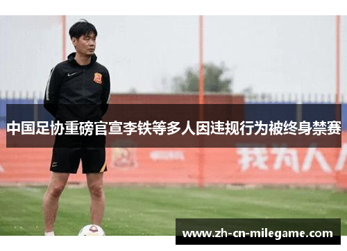 中国足协重磅官宣李铁等多人因违规行为被终身禁赛 中国足协重磅官宣李铁等多人因违规行为被终身禁赛