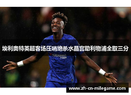 埃利奥特英超客场压哨绝杀水晶宫助利物浦全取三分