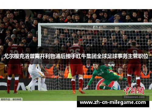 尤尔根克洛普离开利物浦后接手红牛集团全球足球事务主管职位 尤尔根克洛普离开利物浦后接手红牛集团全球足球事务主管职位