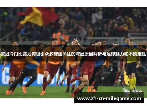 欧冠冷门比赛为何吸引众多球迷关注的深层原因解析与足球魅力和不确定性 欧冠冷门比赛为何吸引众多球迷关注的深层原因解析与足球魅力和不确定性