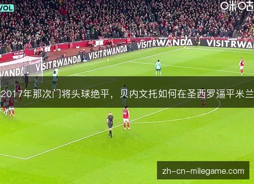 2017年那次门将头球绝平,贝内文托如何在圣西罗逼平米兰 2017年那次门将头球绝平,贝内文托如何在圣西罗逼平米兰